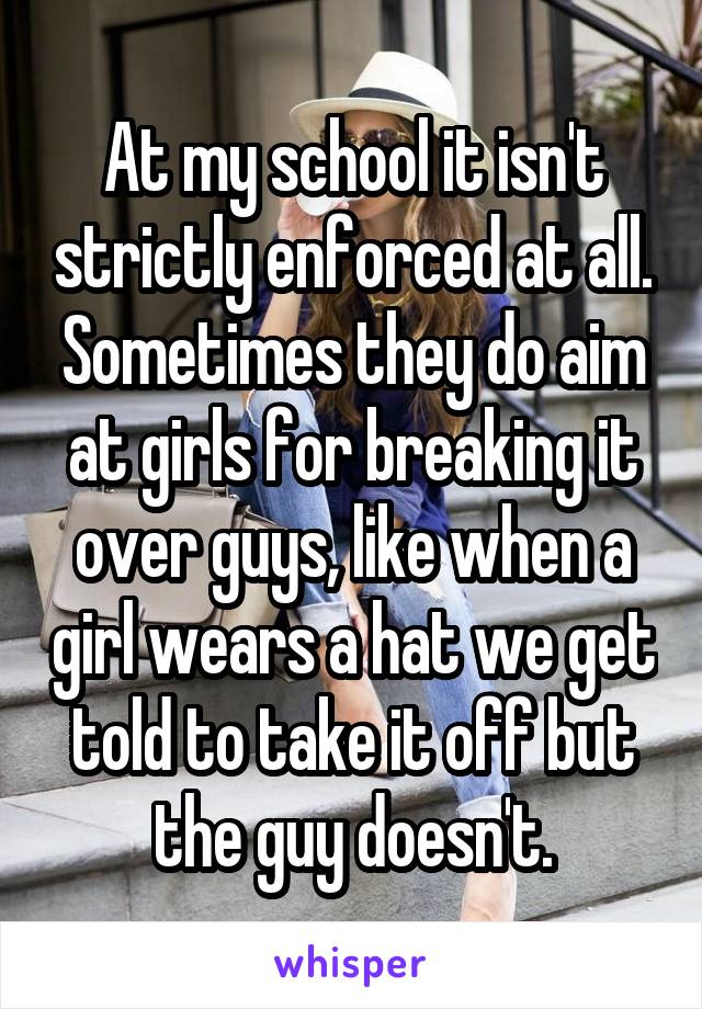 At my school it isn't strictly enforced at all. Sometimes they do aim at girls for breaking it over guys, like when a girl wears a hat we get told to take it off but the guy doesn't.