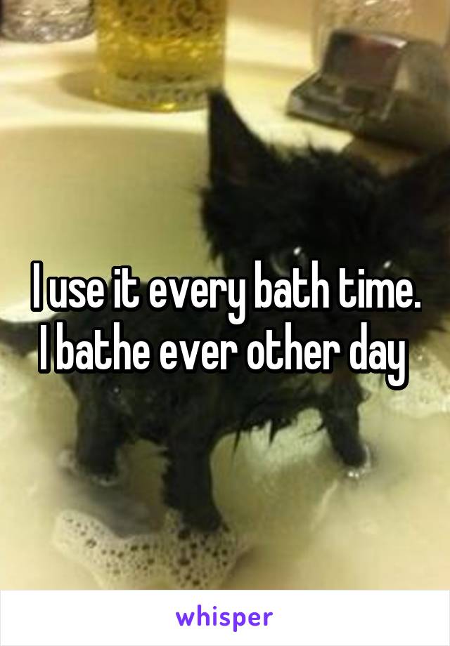 I use it every bath time. I bathe ever other day 