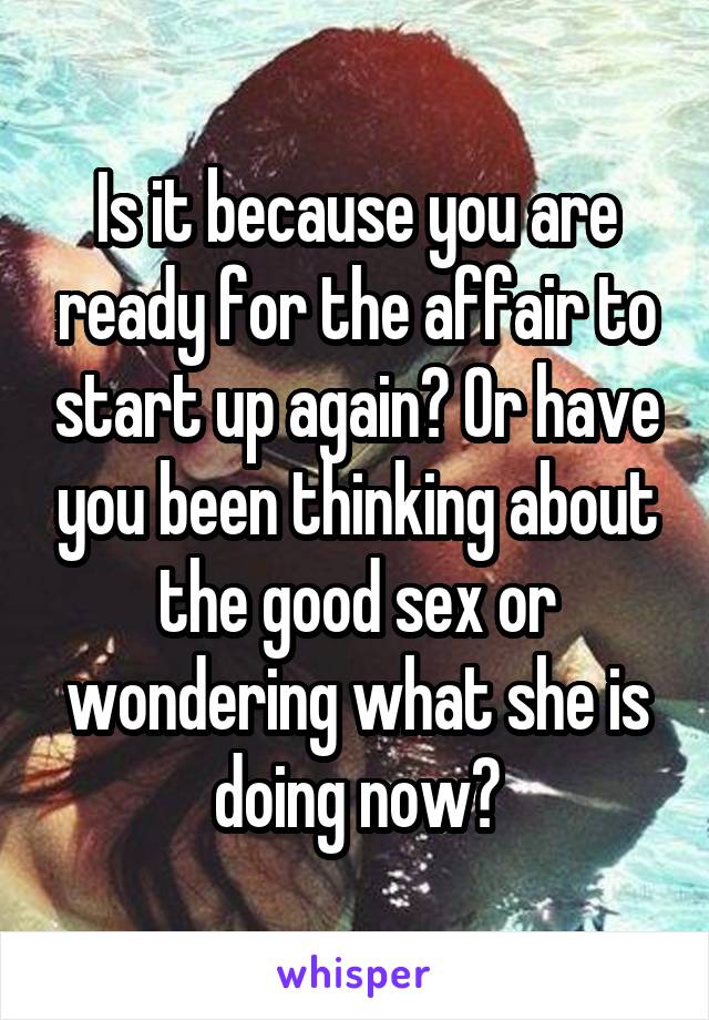 Is it because you are ready for the affair to start up again? Or have you been thinking about the good sex or wondering what she is doing now?