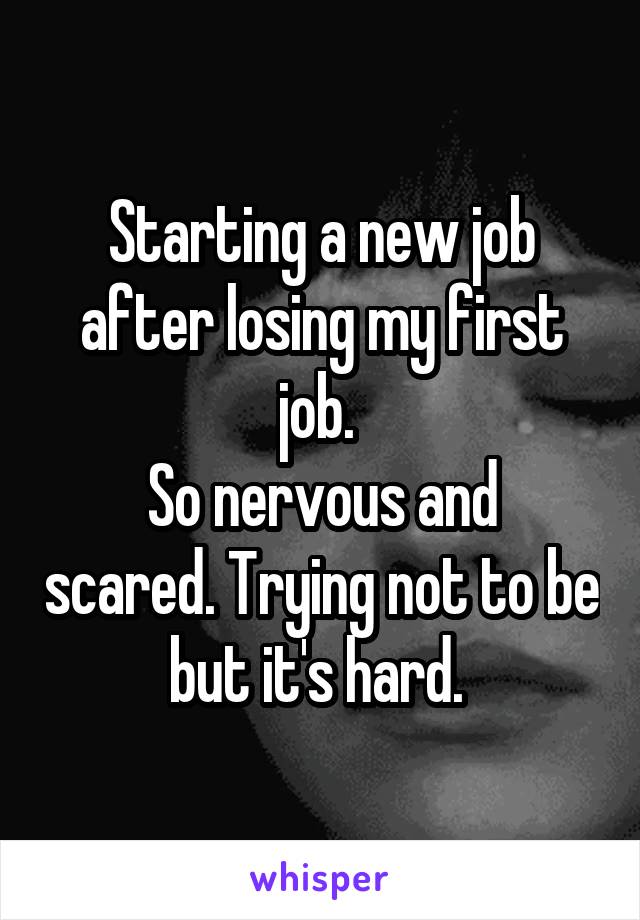Starting a new job after losing my first job. 
So nervous and scared. Trying not to be but it's hard. 