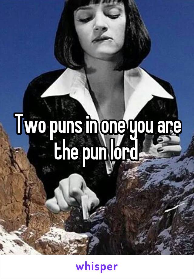 Two puns in one you are the pun lord 