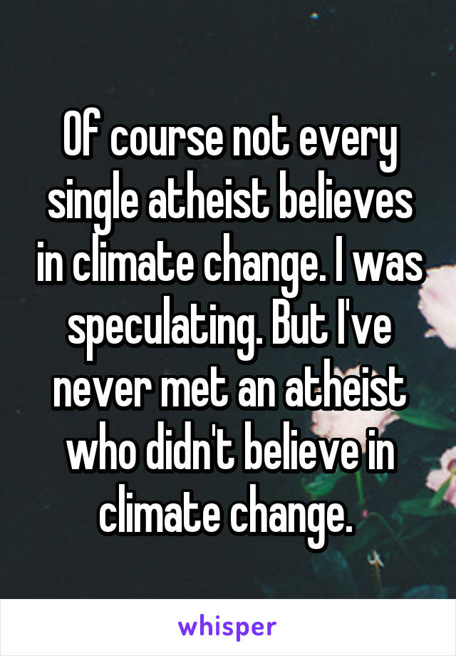 Of course not every single atheist believes in climate change. I was speculating. But I've never met an atheist who didn't believe in climate change. 