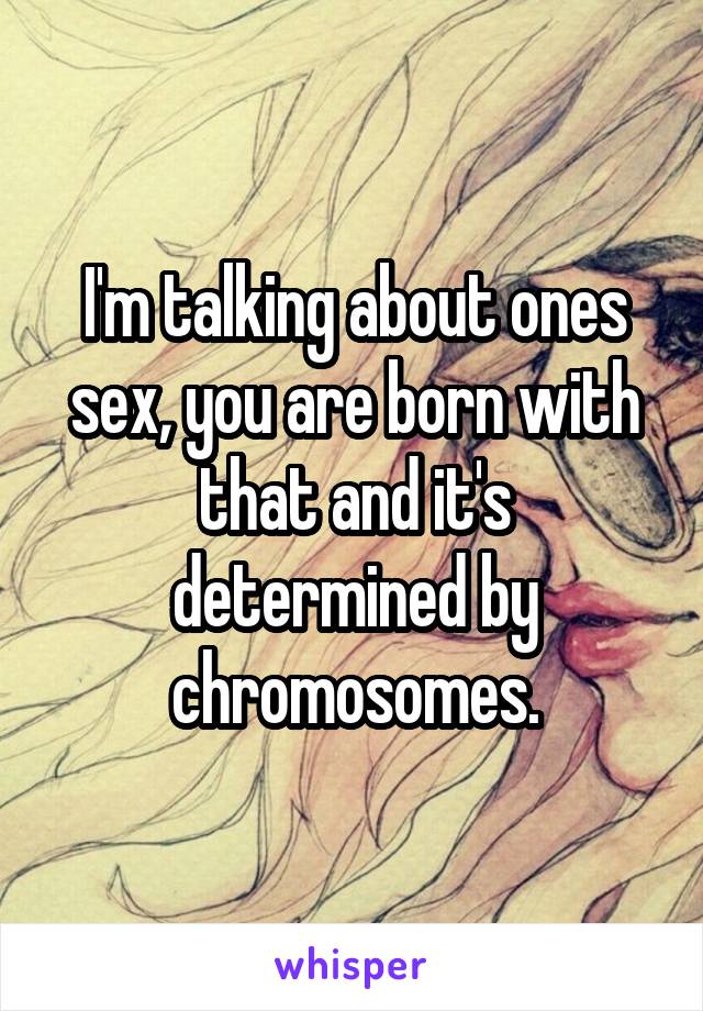 I'm talking about ones sex, you are born with that and it's determined by chromosomes.