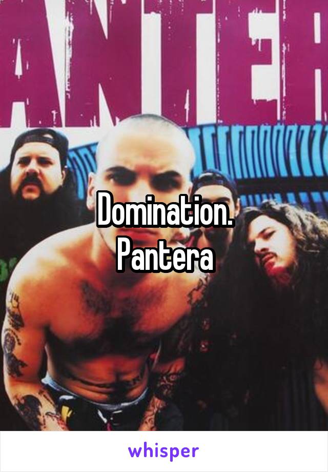 Domination.
Pantera