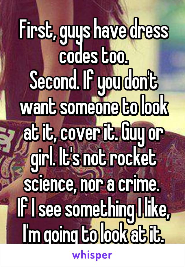 First, guys have dress codes too.
Second. If you don't want someone to look at it, cover it. Guy or girl. It's not rocket science, nor a crime. 
If I see something I like, I'm going to look at it.