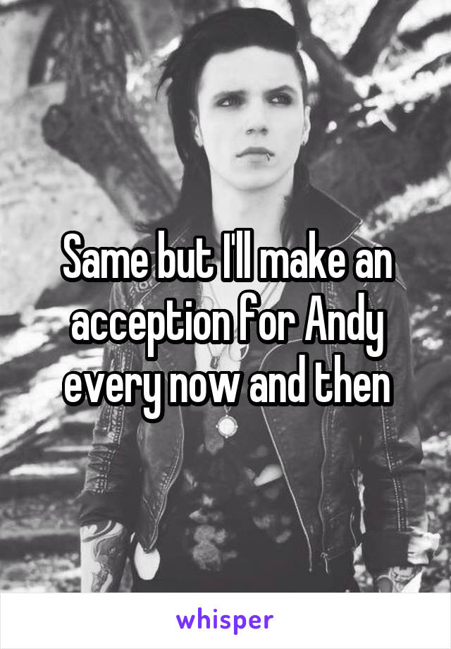 Same but I'll make an acception for Andy every now and then