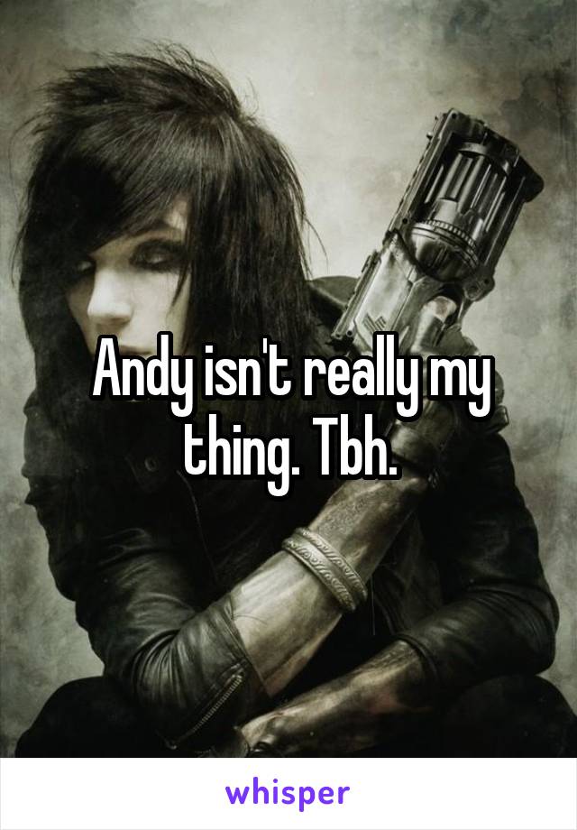 Andy isn't really my thing. Tbh.