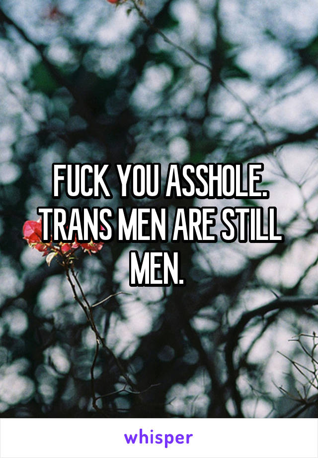 FUCK YOU ASSHOLE. TRANS MEN ARE STILL MEN. 