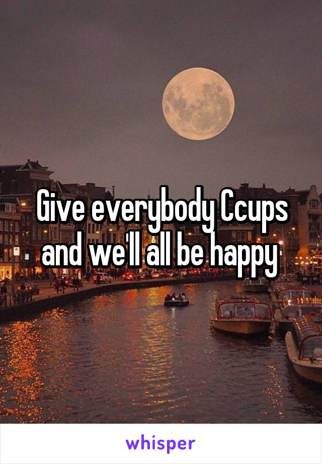 Give everybody Ccups and we'll all be happy 
