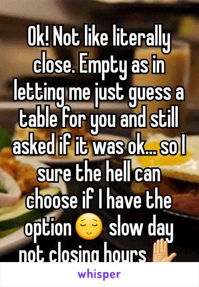 Ok! Not like literally close. Empty as in letting me just guess a table for you and still asked if it was ok... so I sure the hell can choose if I have the option😌 slow day not closing hours✋