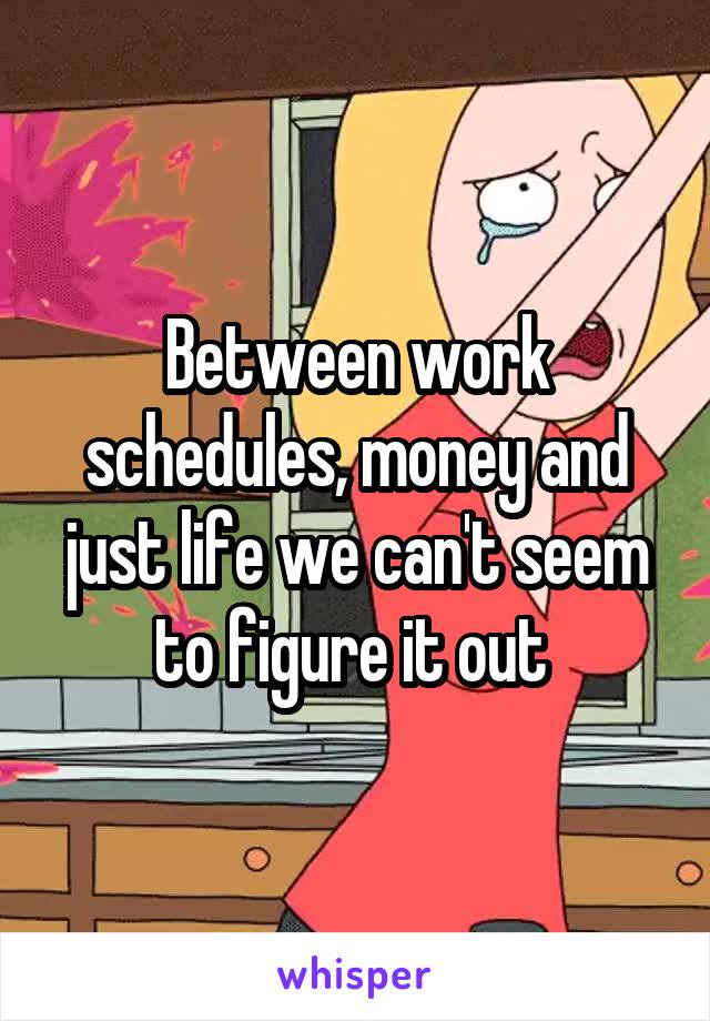 Between work schedules, money and just life we can't seem to figure it out 