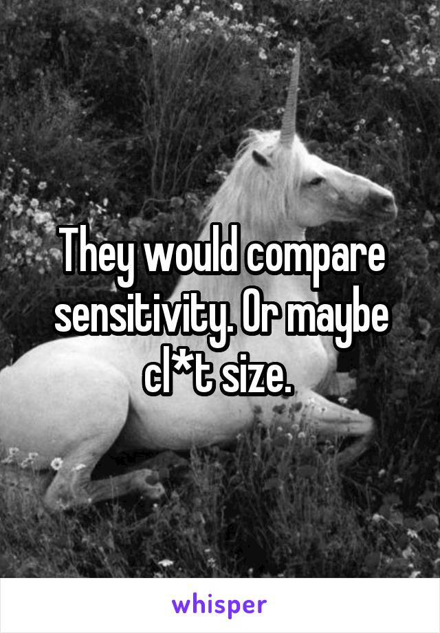 They would compare sensitivity. Or maybe cl*t size. 