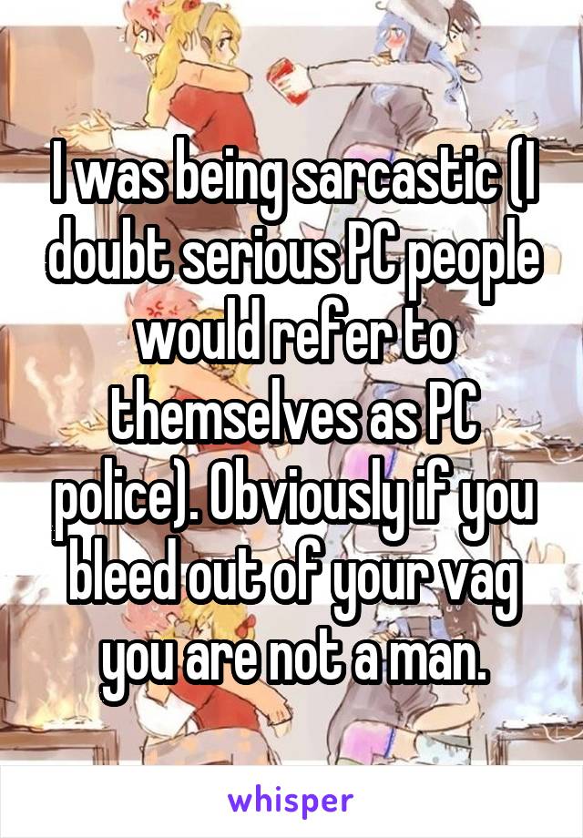 I was being sarcastic (I doubt serious PC people would refer to themselves as PC police). Obviously if you bleed out of your vag you are not a man.
