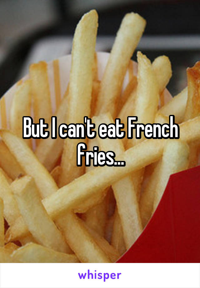 But I can't eat French fries...