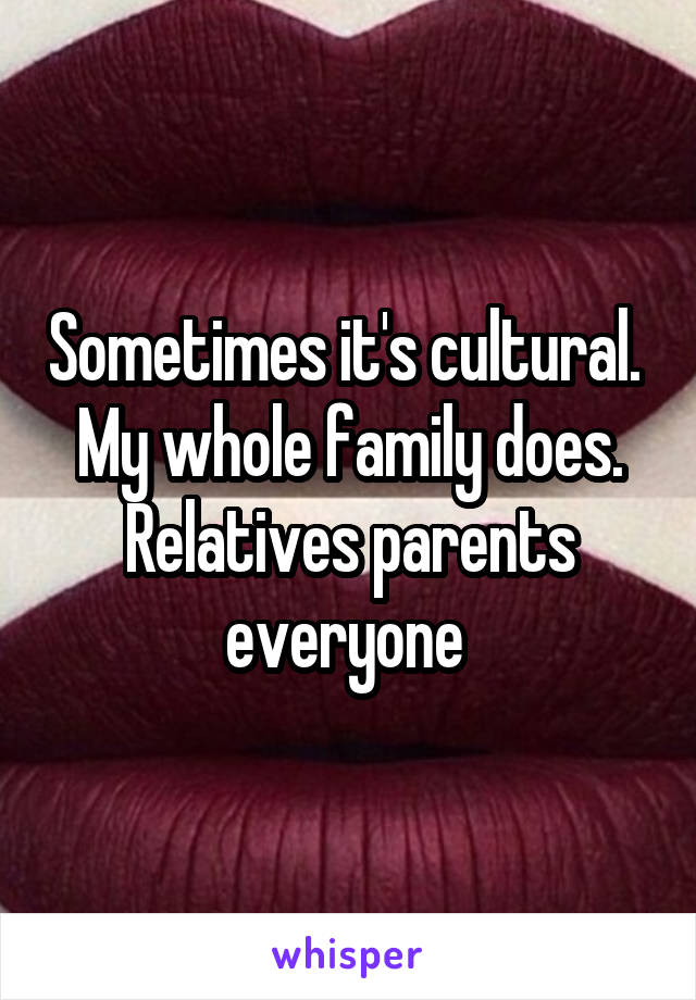 Sometimes it's cultural.  My whole family does. Relatives parents everyone 