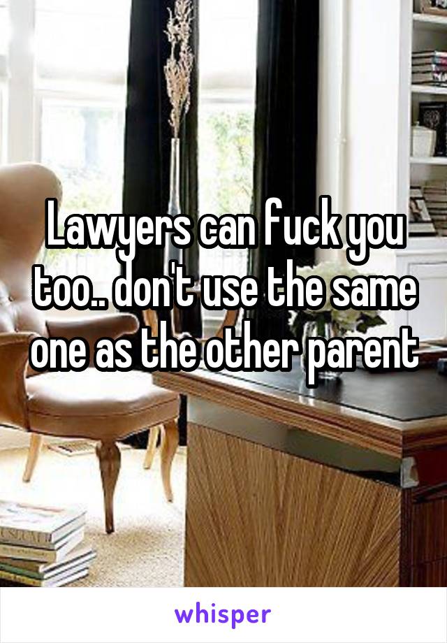 Lawyers can fuck you too.. don't use the same one as the other parent 