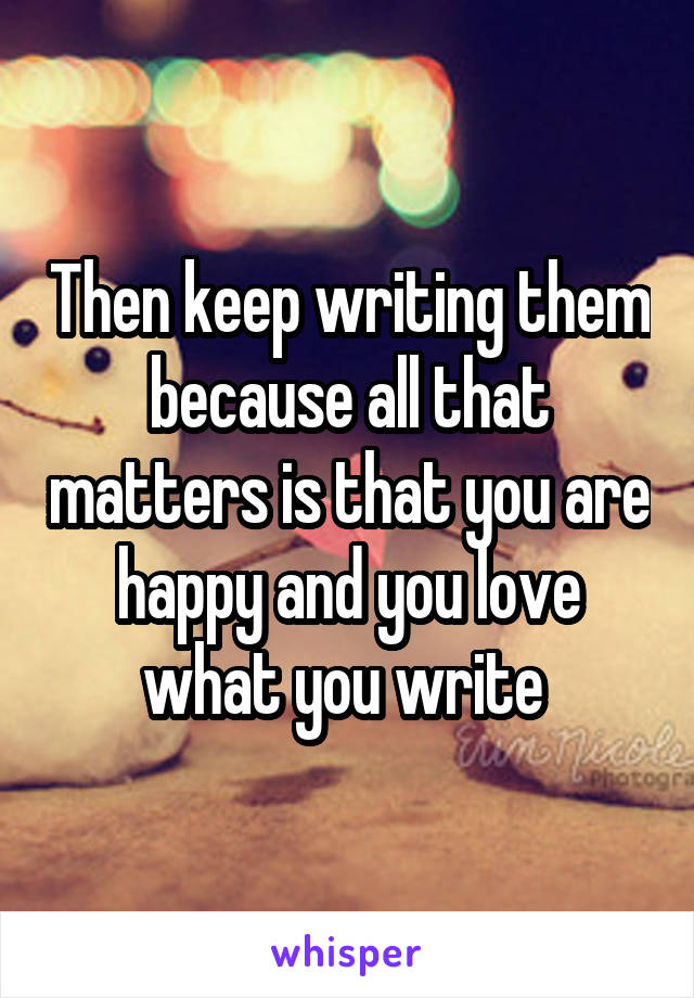 Then keep writing them because all that matters is that you are happy and you love what you write 