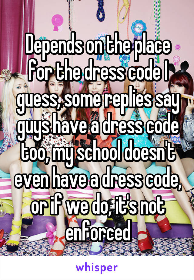 Depends on the place for the dress code I guess, some replies say guys have a dress code too, my school doesn't even have a dress code, or if we do, it's not enforced