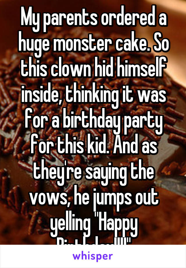 My parents ordered a huge monster cake. So this clown hid himself inside, thinking it was for a birthday party for this kid. And as they're saying the vows, he jumps out yelling "Happy Birthday!!!!"