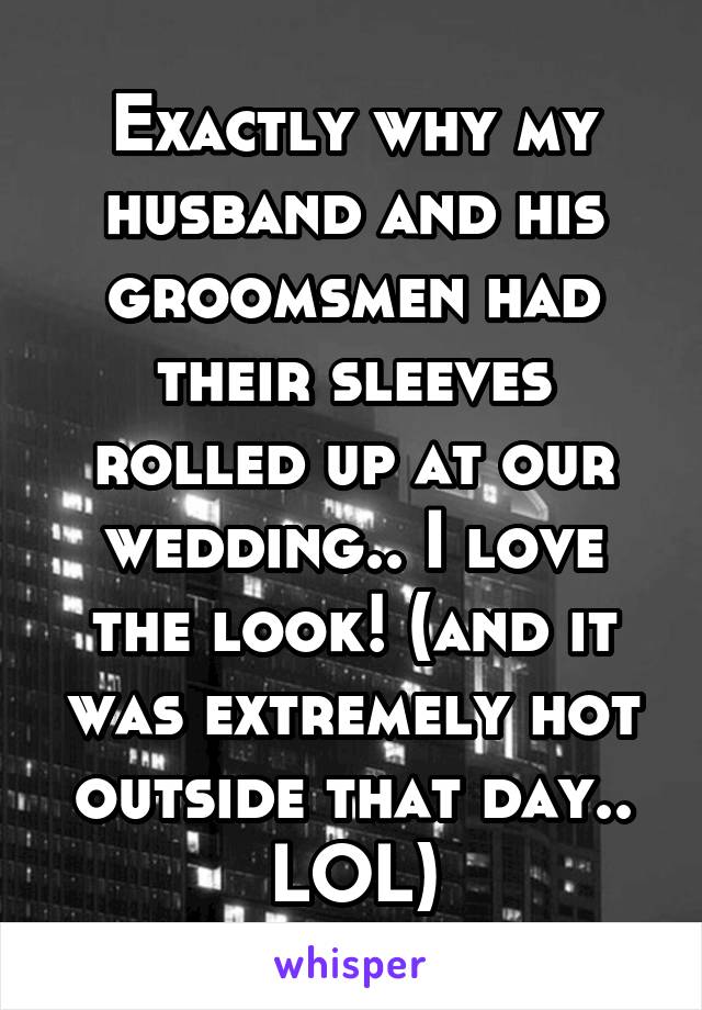 Exactly why my husband and his groomsmen had their sleeves rolled up at our wedding.. I love the look! (and it was extremely hot outside that day.. LOL)