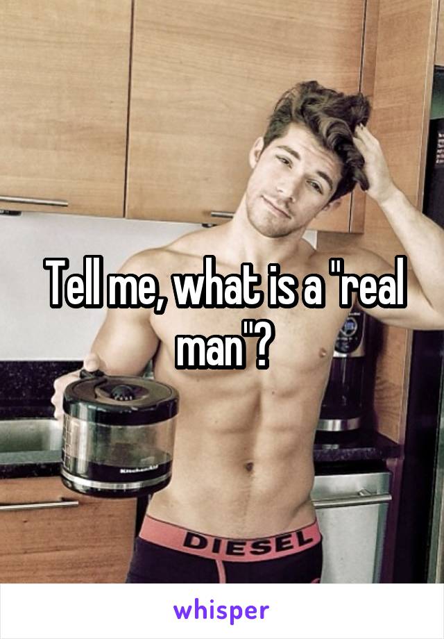 Tell me, what is a "real man"?