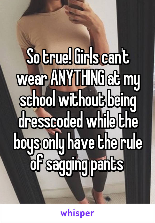 So true! Girls can't wear ANYTHING at my school without being dresscoded while the boys only have the rule of sagging pants 