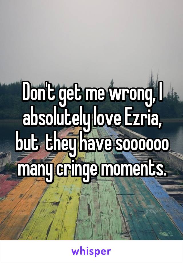 Don't get me wrong, I absolutely love Ezria, but  they have soooooo many cringe moments.