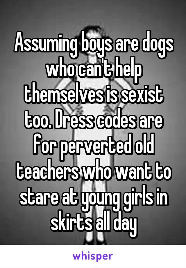 Assuming boys are dogs who can't help themselves is sexist too. Dress codes are for perverted old teachers who want to stare at young girls in skirts all day