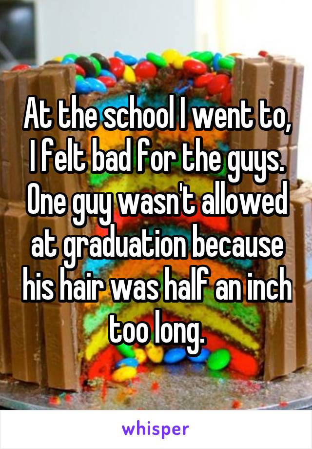 At the school I went to, I felt bad for the guys. One guy wasn't allowed at graduation because his hair was half an inch too long.