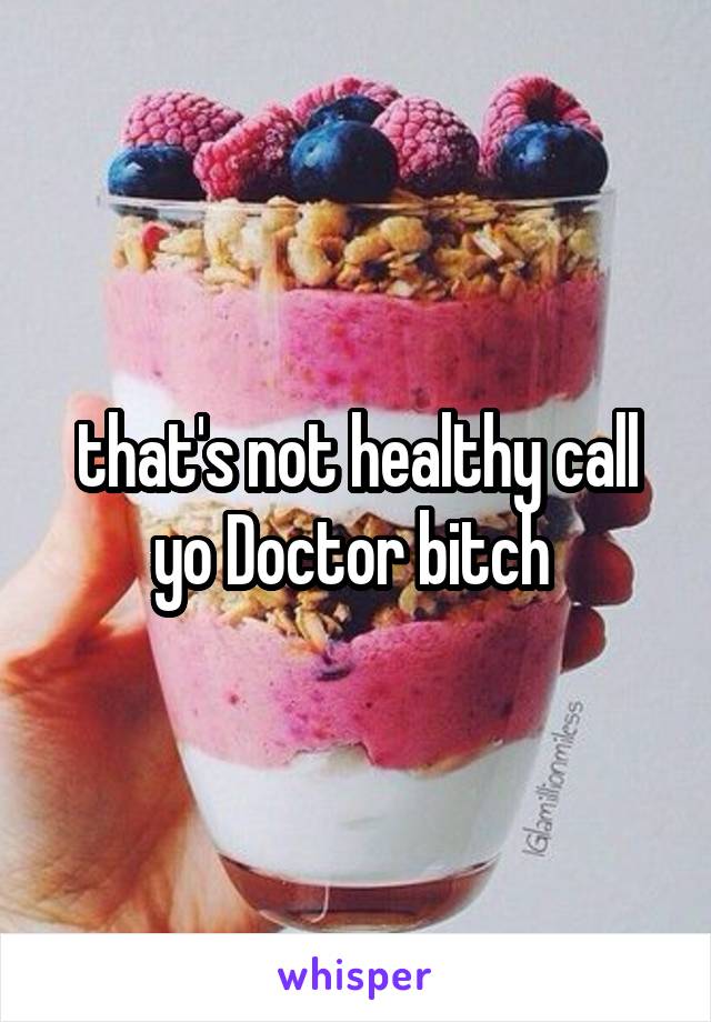 that's not healthy call yo Doctor bitch 