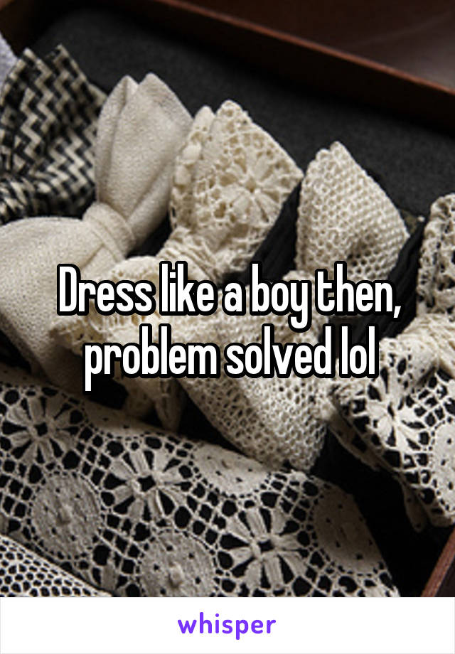 Dress like a boy then, problem solved lol