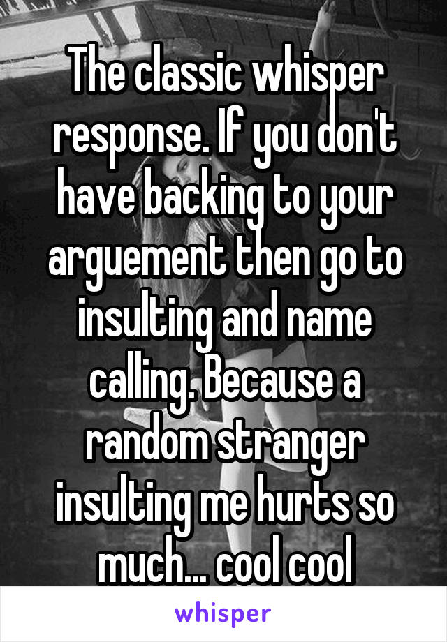 The classic whisper response. If you don't have backing to your arguement then go to insulting and name calling. Because a random stranger insulting me hurts so much... cool cool