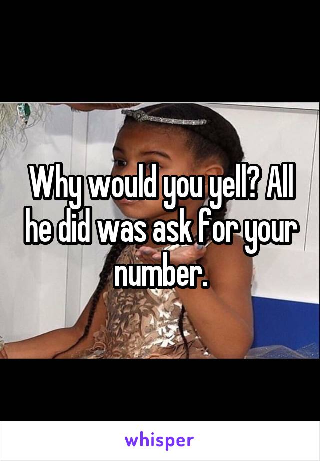 Why would you yell? All he did was ask for your number.