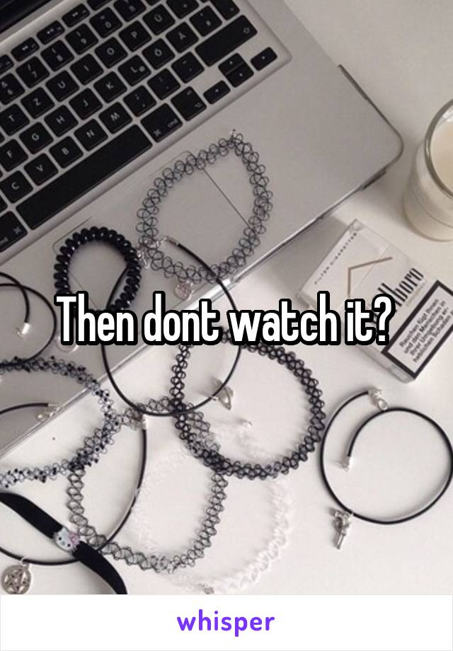 Then dont watch it? 