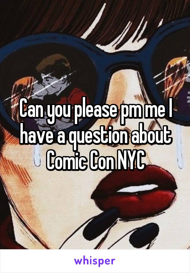 Can you please pm me I have a question about Comic Con NYC