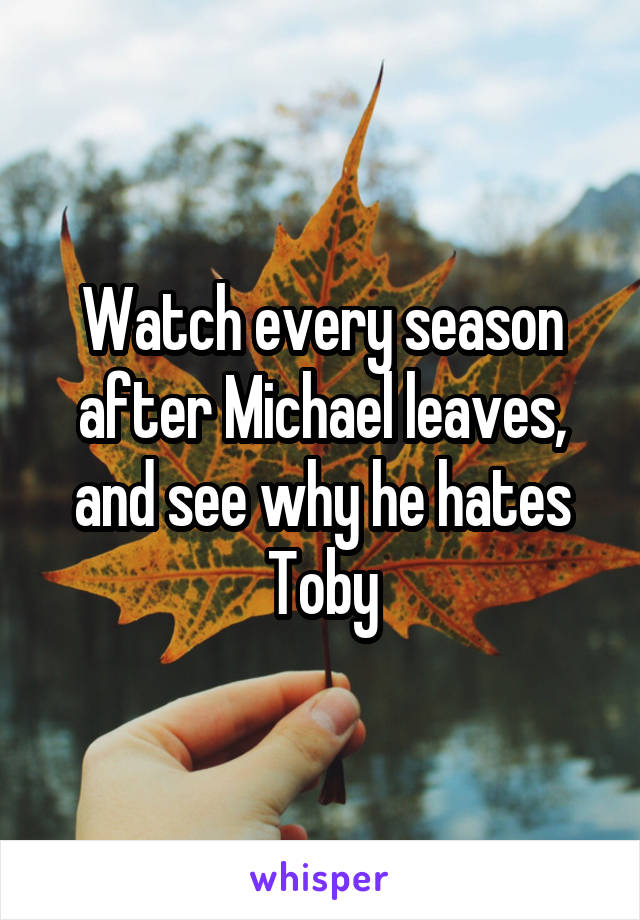 Watch every season after Michael leaves, and see why he hates Toby