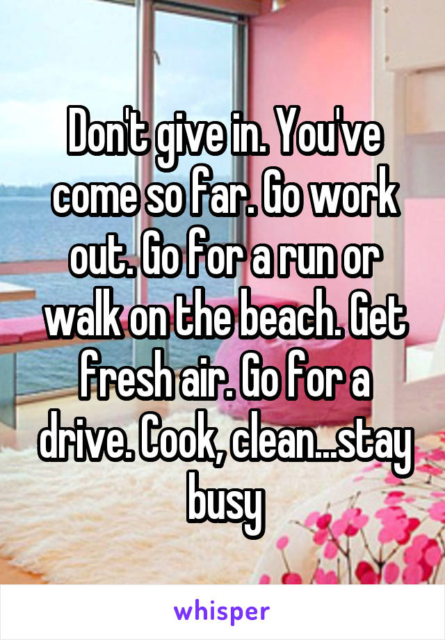 Don't give in. You've come so far. Go work out. Go for a run or walk on the beach. Get fresh air. Go for a drive. Cook, clean...stay busy