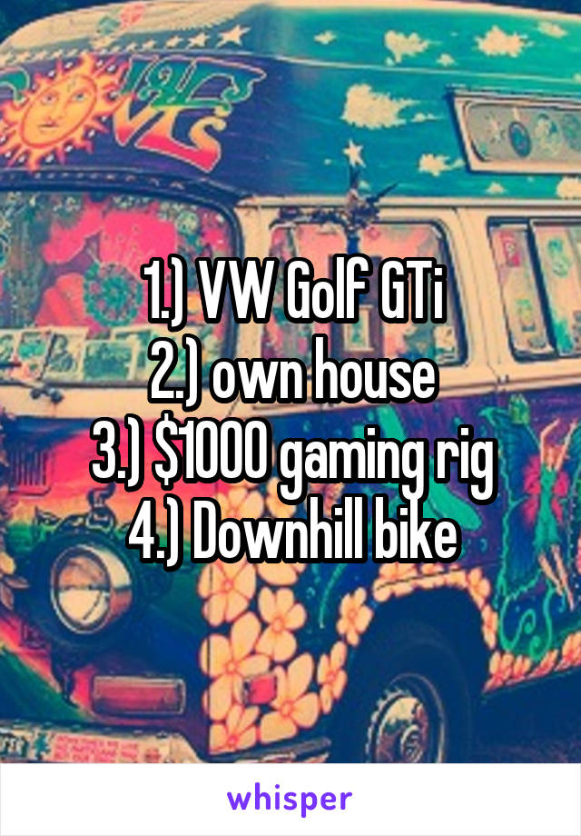 1.) VW Golf GTi
2.) own house
3.) $1000 gaming rig
4.) Downhill bike