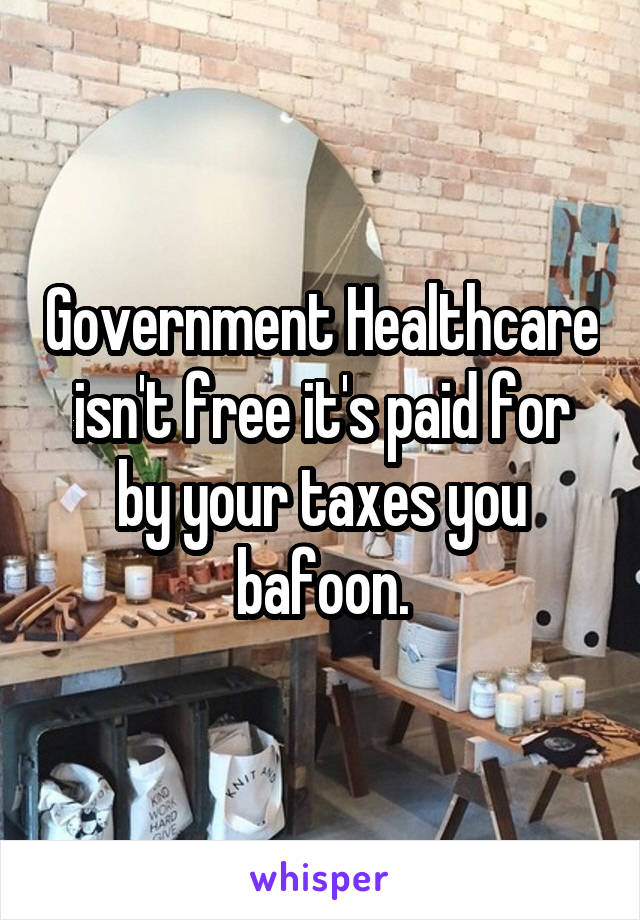 Government Healthcare isn't free it's paid for by your taxes you bafoon.