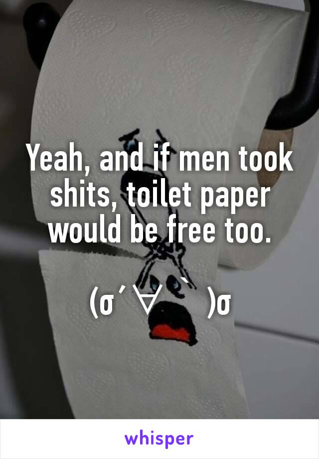Yeah, and if men took shits, toilet paper would be free too.

(σ´∀｀)σ