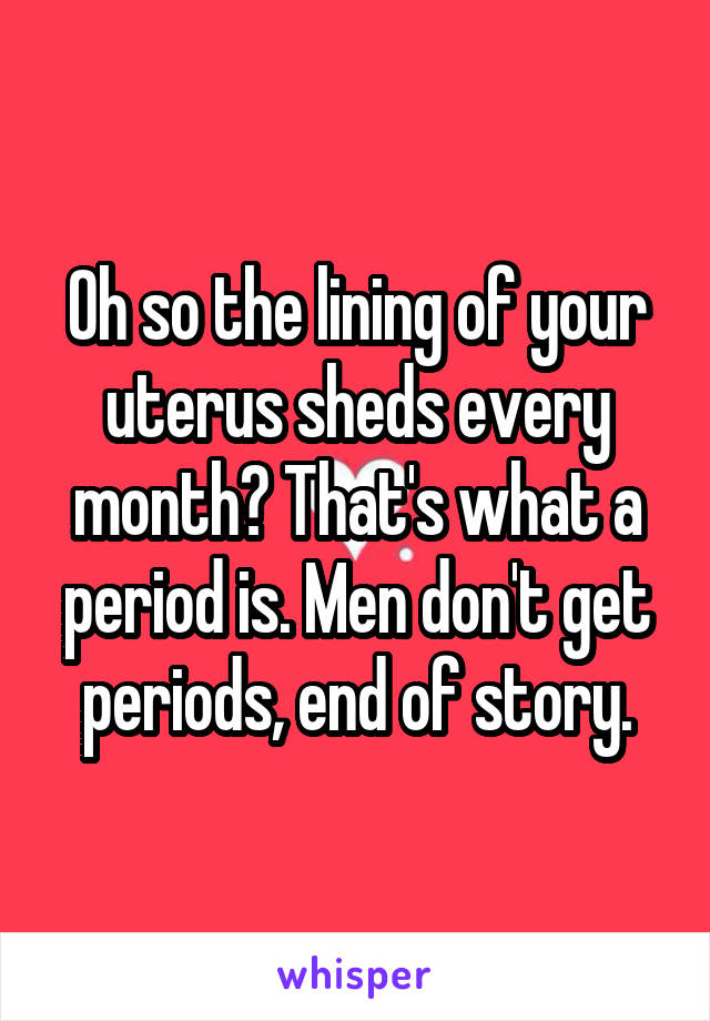 Oh so the lining of your uterus sheds every month? That's what a period is. Men don't get periods, end of story.