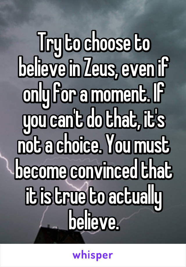 Try to choose to believe in Zeus, even if only for a moment. If you can't do that, it's not a choice. You must become convinced that it is true to actually believe.