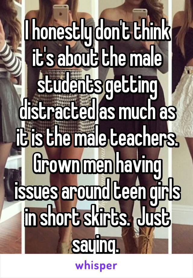 I honestly don't think it's about the male students getting distracted as much as it is the male teachers. Grown men having issues around teen girls in short skirts.  Just saying. 