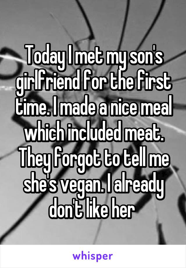 Today I met my son's girlfriend for the first time. I made a nice meal which included meat. They forgot to tell me she's vegan. I already don't like her 