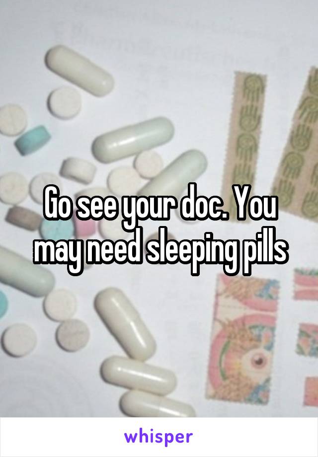 Go see your doc. You may need sleeping pills