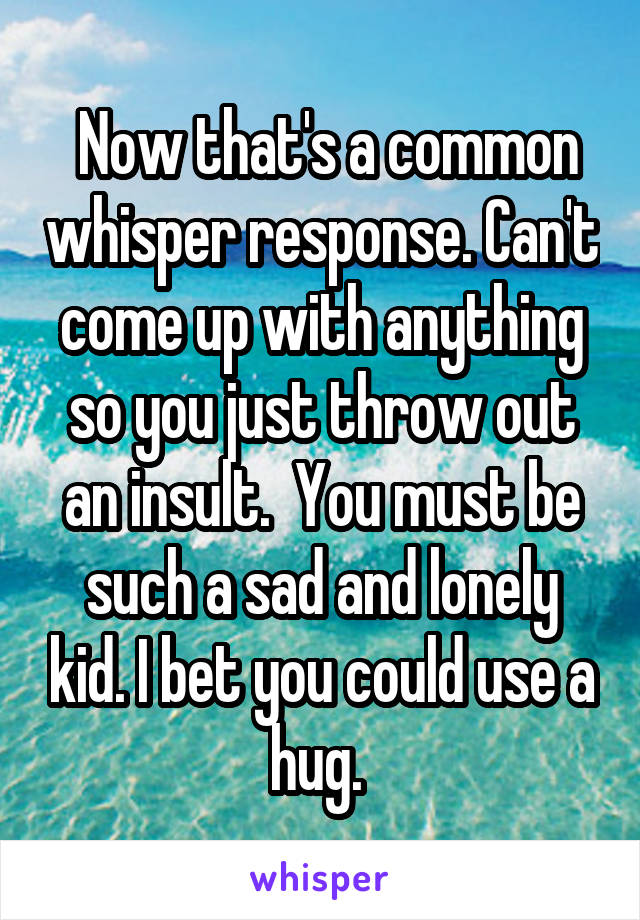  Now that's a common whisper response. Can't come up with anything so you just throw out an insult.  You must be such a sad and lonely kid. I bet you could use a hug. 