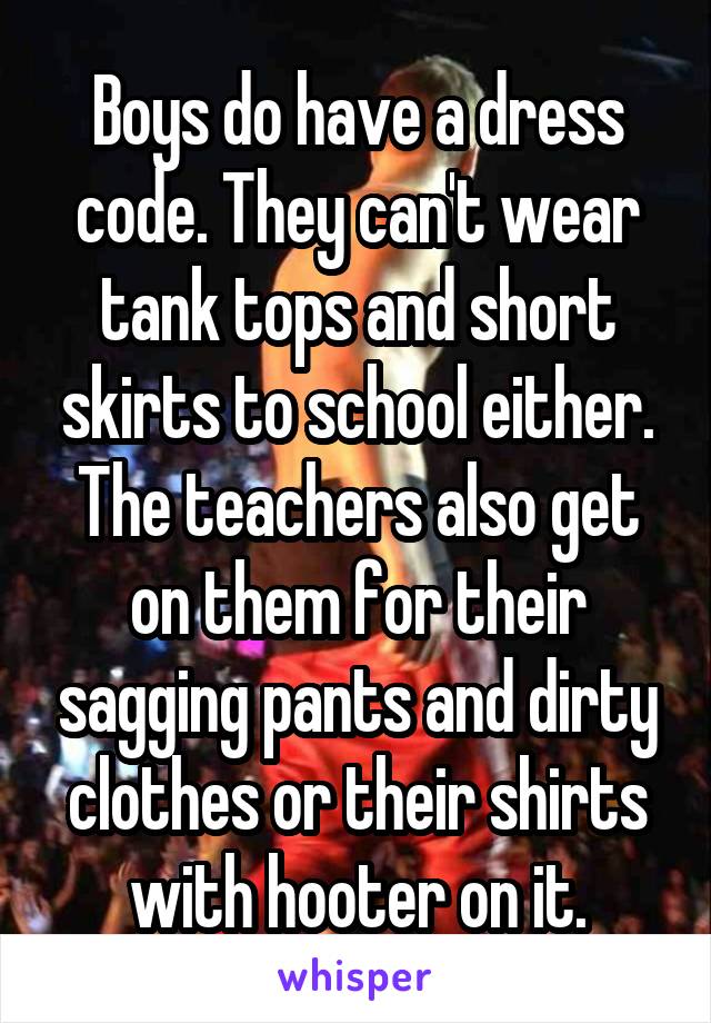 Boys do have a dress code. They can't wear tank tops and short skirts to school either. The teachers also get on them for their sagging pants and dirty clothes or their shirts with hooter on it.