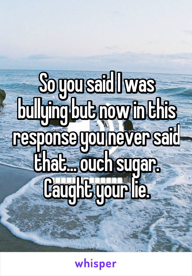 So you said I was bullying but now in this response you never said that... ouch sugar. Caught your lie.