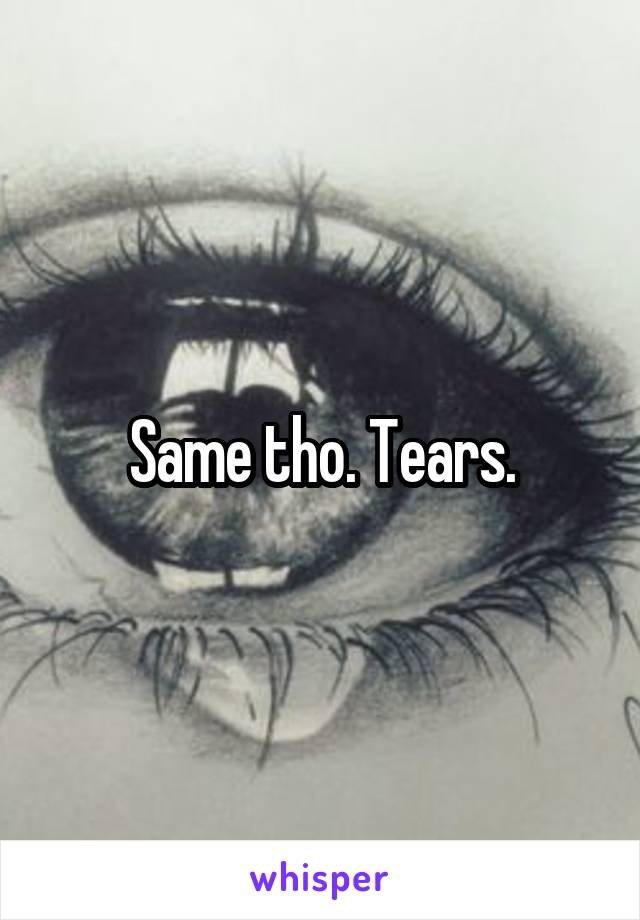 Same tho. Tears.