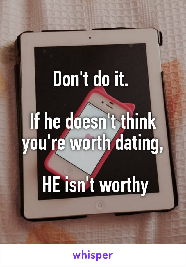 Don't do it. 

If he doesn't think you're worth dating,

 HE isn't worthy